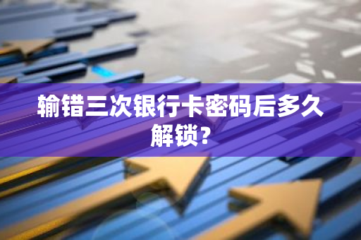 输错三次银行卡密码后多久解锁？