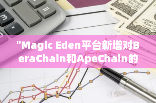 "Magic Eden平台新增对BeraChain和ApeChain的全面支持，进一步扩展区块链技术应用范围"