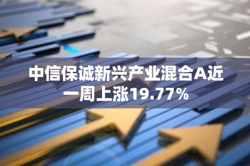 中信保诚新兴产业混合A近一周上涨19.77%