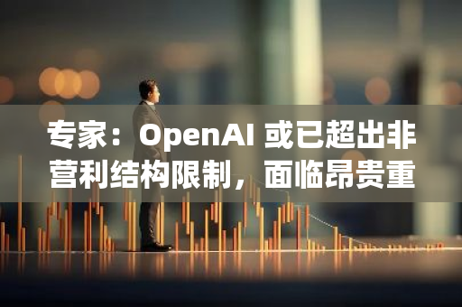 专家：OpenAI 或已超出非营利结构限制，面临昂贵重组