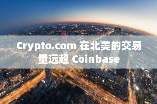 Crypto.com 在北美的交易量远超 Coinbase