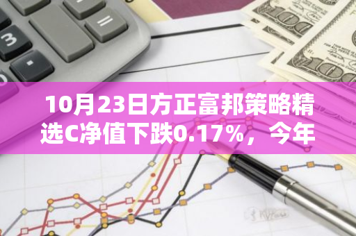 10月23日方正富邦策略精选C净值下跌0.17%，今年来累计上涨7.76%