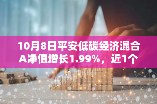 10月8日平安低碳经济混合A净值增长1.99%，近1个月累计上涨25.87%