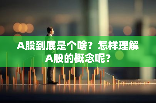 A股到底是个啥？怎样理解A股的概念呢？