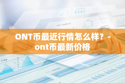 ONT币最近行情怎么样？-ont币最新价格