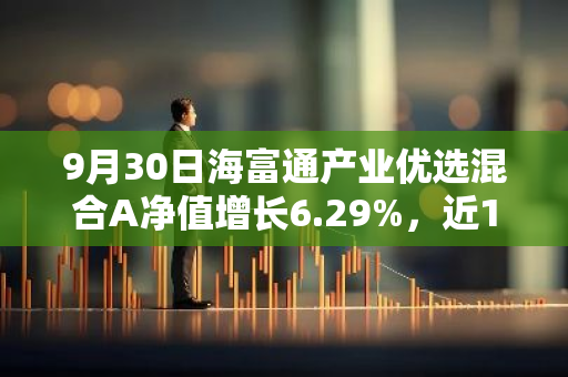 9月30日海富通产业优选混合A净值增长6.29%，近1个月累计上涨15.7%