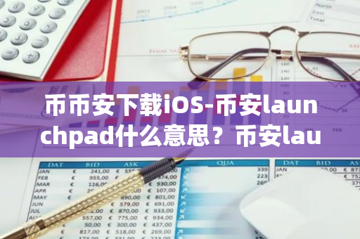 币币安下载iOS-币安launchpad什么意思？币安launchpad操作流程