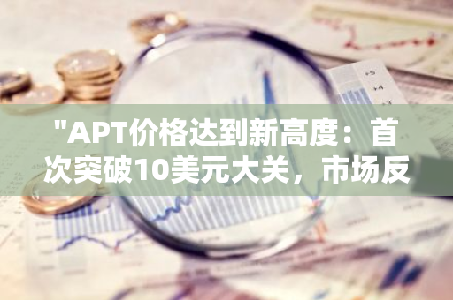 "APT价格达到新高度：首次突破10美元大关，市场反应热烈"