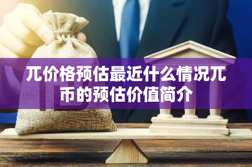 兀价格预估最近什么情况兀币的预估价值简介