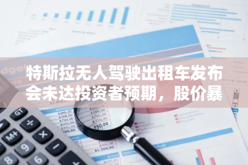 特斯拉无人驾驶出租车发布会未达投资者预期，股价暴跌 7%