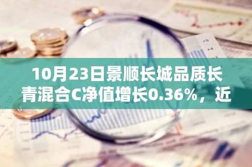 10月23日景顺长城品质长青混合C净值增长0.36%，近6个月累计上涨35.68%