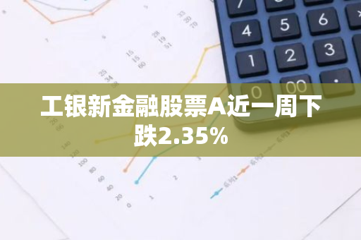 工银新金融股票A近一周下跌2.35%