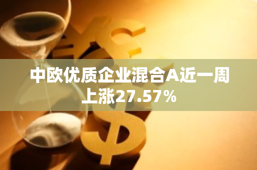 中欧优质企业混合A近一周上涨27.57%