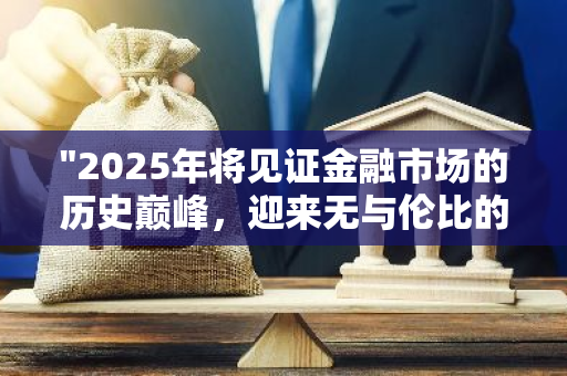 "2025年将见证金融市场的历史巅峰，迎来无与伦比的牛市繁荣期"