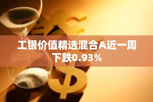 工银价值精选混合A近一周下跌0.93%