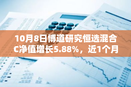 10月8日博道研究恒选混合C净值增长5.88%，近1个月累计上涨27.68%