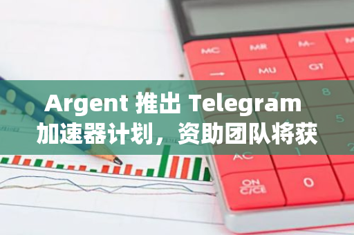 Argent 推出 Telegram 加速器计划，资助团队将获得 2.5 万美元启动资金