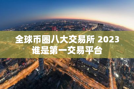 全球币圈八大交易所 2023谁是第一交易平台