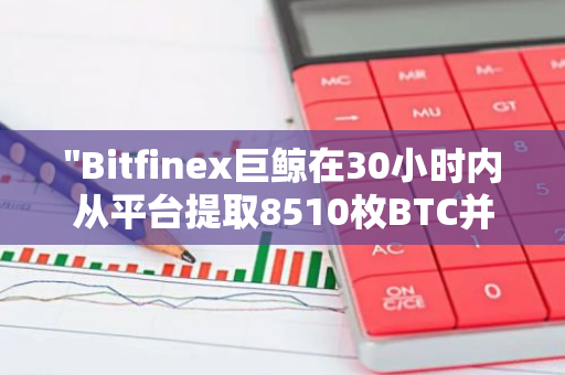 "Bitfinex巨鲸在30小时内从平台提取8510枚BTC并迅速向CEX存入1500枚BTC"