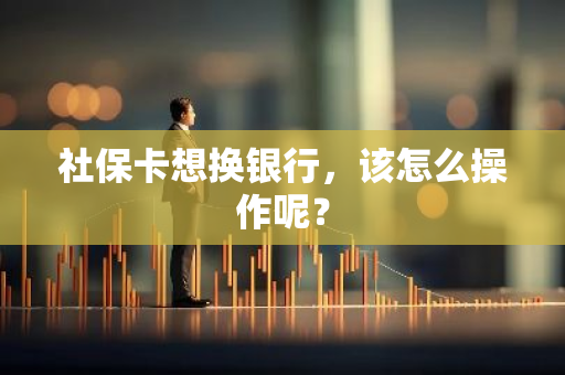 社保卡想换银行，该怎么操作呢？