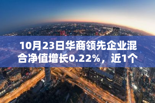 10月23日华商领先企业混合净值增长0.22%，近1个月累计上涨14.59%