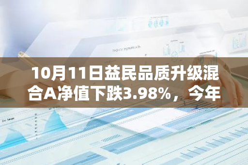 10月11日益民品质升级混合A净值下跌3.98%，今年来累计下跌8.19%