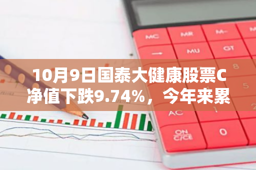 10月9日国泰大健康股票C净值下跌9.74%，今年来累计下跌16.1%