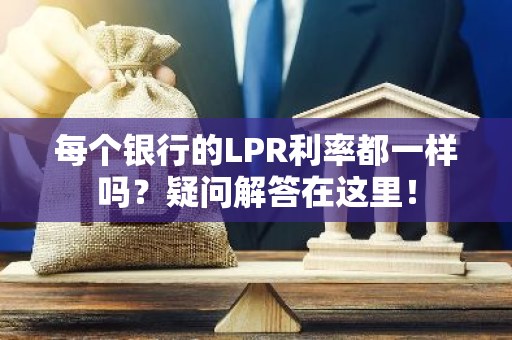 每个银行的LPR利率都一样吗？疑问解答在这里！