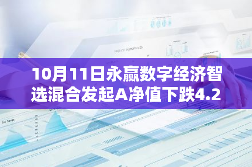 10月11日永赢数字经济智选混合发起A净值下跌4.21%，近3个月累计上涨7.35%