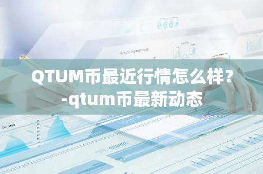 QTUM币最近行情怎么样？-qtum币最新动态