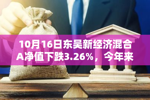 10月16日东吴新经济混合A净值下跌3.26%，今年来累计下跌7.77%