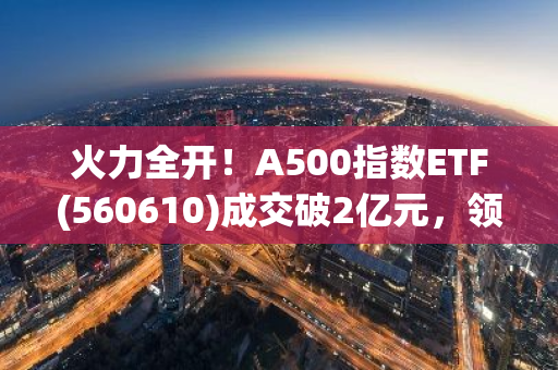 火力全开！A500指数ETF(560610)成交破2亿元，领跑沪市同标的ETF