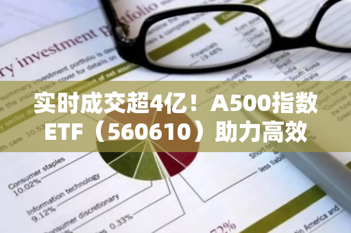 实时成交超4亿！A500指数ETF（560610）助力高效率布局细分行业龙头