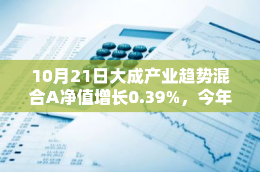 10月21日大成产业趋势混合A净值增长0.39%，今年来累计上涨17.96%