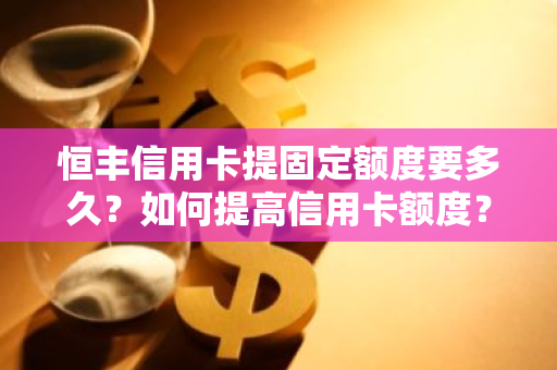 恒丰信用卡提固定额度要多久？如何提高信用卡额度？