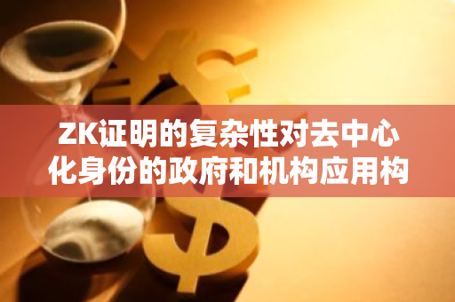 ZK证明的复杂性对去中心化身份的政府和机构应用构成了挑战