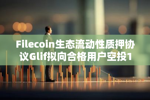 Filecoin生态流动性质押协议Glif拟向合格用户空投1亿枚代币，占总供应的10%