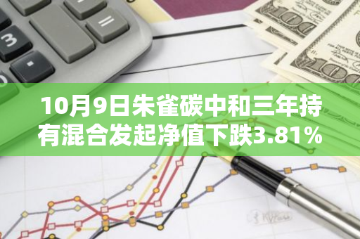 10月9日朱雀碳中和三年持有混合发起净值下跌3.81%，今年来累计下跌4.5%