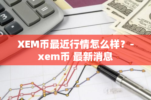 XEM币最近行情怎么样？-xem币 最新消息