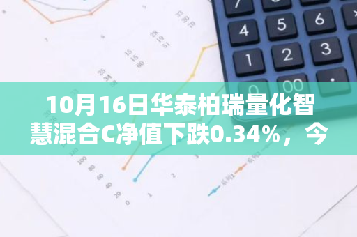 10月16日华泰柏瑞量化智慧混合C净值下跌0.34%，今年来累计上涨6.48%