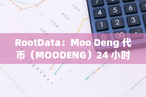 RootData：Moo Deng 代币（MOODENG）24 小时涨幅达 45.19%