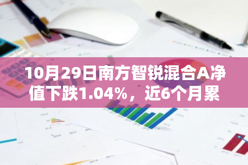 10月29日南方智锐混合A净值下跌1.04%，近6个月累计下跌0.27%