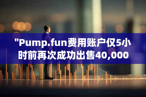 "Pump.fun费用账户仅5小时前再次成功出售40,000枚SOL，交易价值高达668万美元"