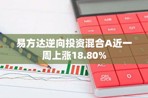 易方达逆向投资混合A近一周上涨18.80%