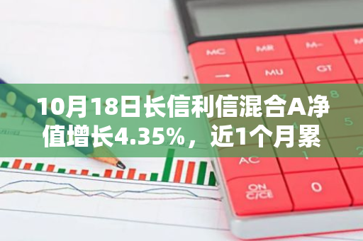 10月18日长信利信混合A净值增长4.35%，近1个月累计上涨23.36%