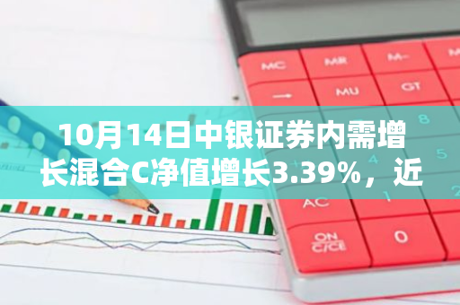 10月14日中银证券内需增长混合C净值增长3.39%，近1个月累计上涨22.49%