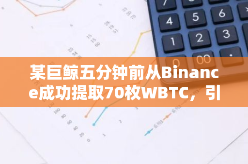 某巨鲸五分钟前从Binance成功提取70枚WBTC，引发市场关注