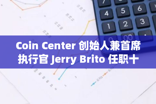 Coin Center 创始人兼首席执行官 Jerry Brito 任职十年后卸任