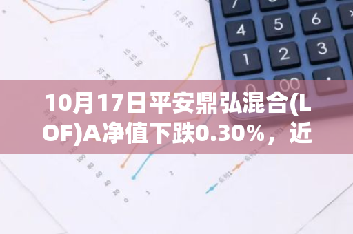 10月17日平安鼎弘混合(LOF)A净值下跌0.30%，近3个月累计上涨0.63%