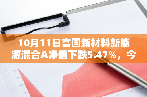 10月11日富国新材料新能源混合A净值下跌5.47%，今年来累计下跌16.22%